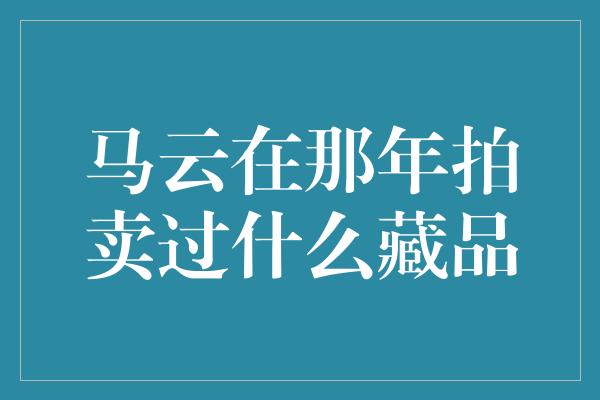 马云在那年拍卖过什么藏品