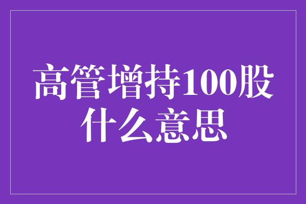 高管增持100股什么意思