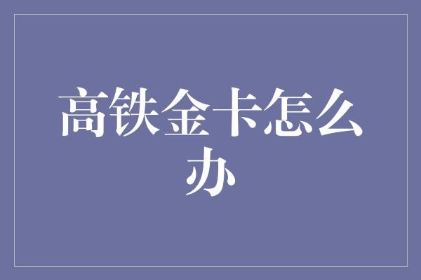 高铁金卡怎么办