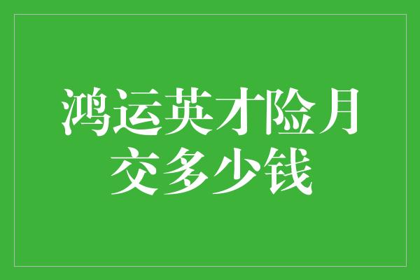 鸿运英才险月交多少钱