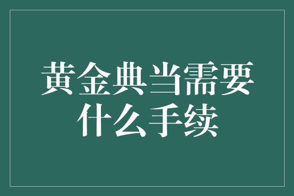 黄金典当需要什么手续