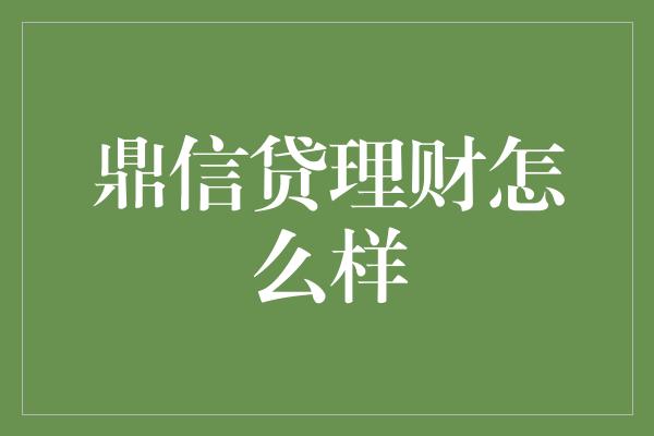 鼎信贷理财怎么样