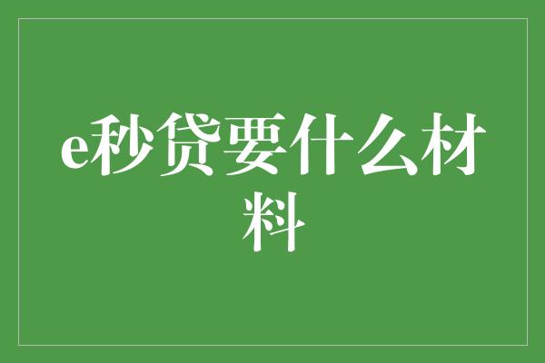 e秒贷要什么材料