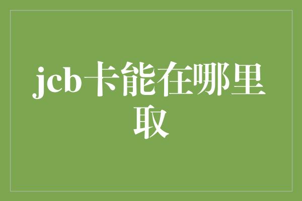 jcb卡能在哪里取