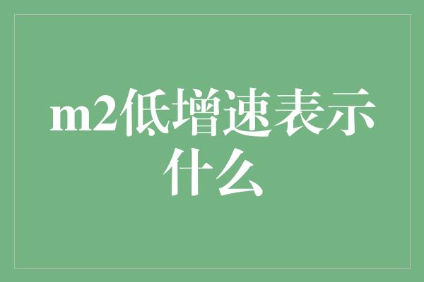 m2低增速表示什么