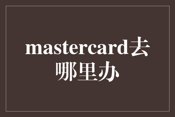 mastercard去哪里办