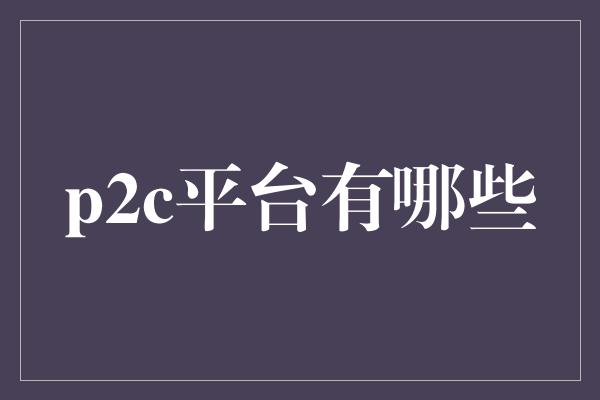 p2c平台有哪些