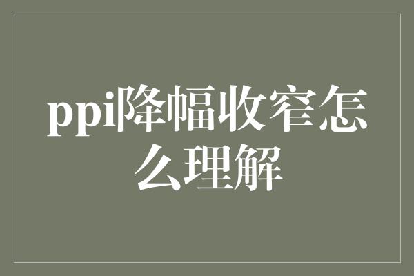 ppi降幅收窄怎么理解