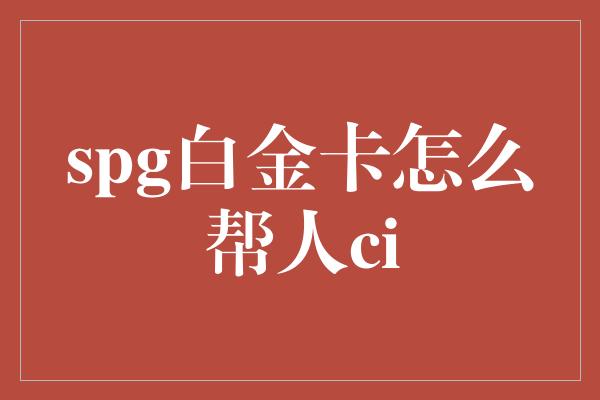 spg白金卡怎么帮人ci