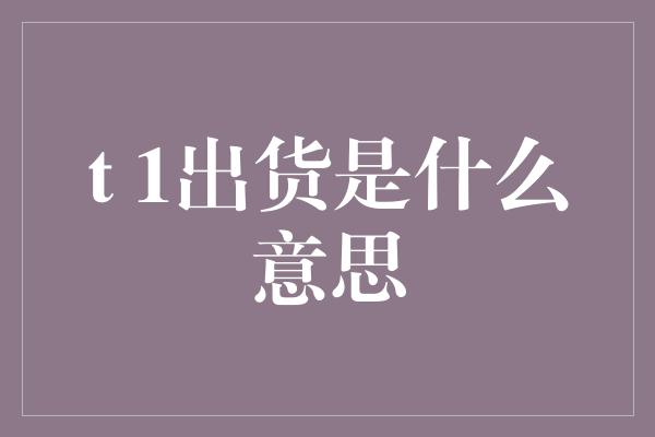 t 1出货是什么意思